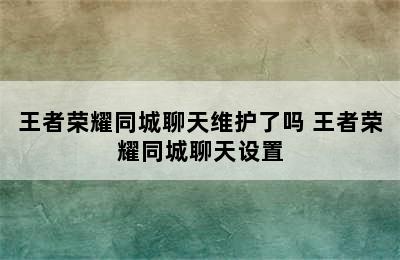 王者荣耀同城聊天维护了吗 王者荣耀同城聊天设置